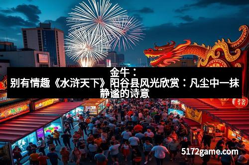 金牛：别有情趣《水浒天下》阳谷县风光欣赏：凡尘中一抹静谧的诗意