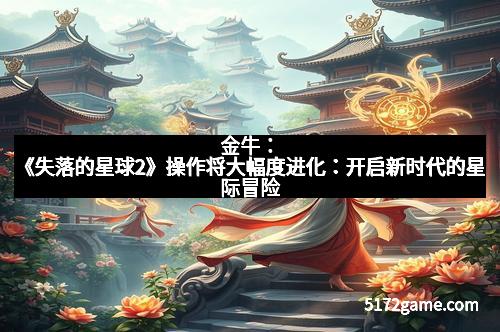 金牛：《失落的星球2》操作将大幅度进化：开启新时代的星际冒险
